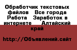 Обработчик текстовых файлов - Все города Работа » Заработок в интернете   . Алтайский край